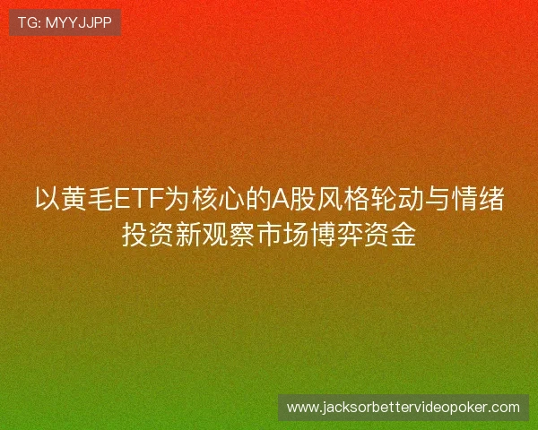 以黄毛ETF为核心的A股风格轮动与情绪投资新观察市场博弈资金